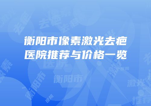 衡阳市像素激光去疤医院推荐与价格一览