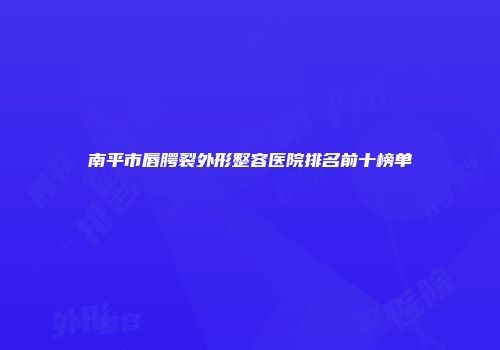 南平市唇腭裂外形整容医院排名前十榜单