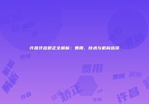 许昌牙齿矫正全解析：费用、技术与机构选择