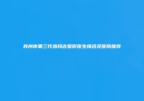 苏州市第三代热玛吉整形医生排名及医院推荐