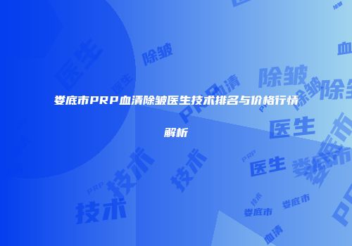 娄底市PRP血清除皱医生技术排名与价格行情解析