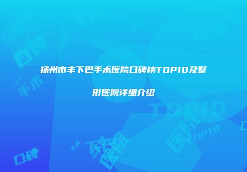 扬州市丰下巴手术医院口碑榜TOP10及整形医院详细介绍