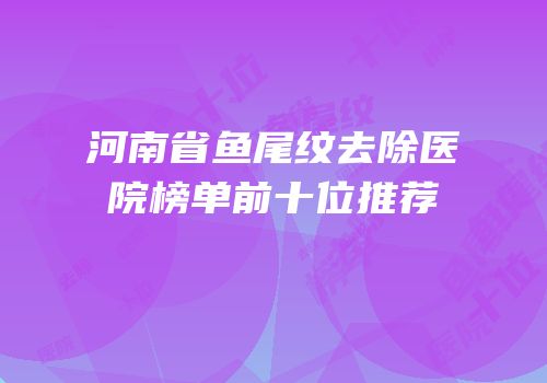 河南省鱼尾纹去除医院榜单前十位推荐