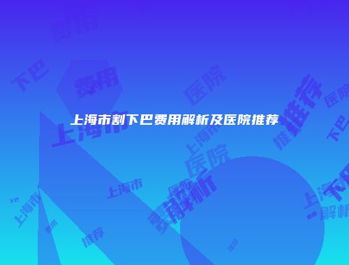 上海市割下巴费用解析及医院推荐