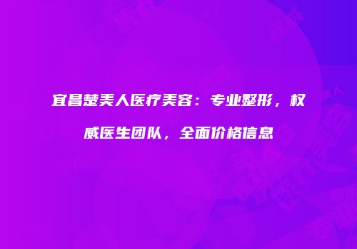 宜昌楚美人医疗美容：专业整形，权威医生团队，全面价格信息