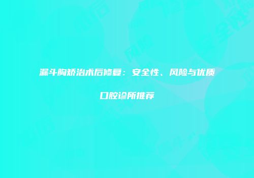 漏斗胸矫治术后修复：安全性、风险与优质口腔诊所推荐