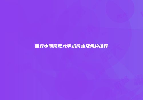 西安市阴蒂肥大手术价格及机构推荐