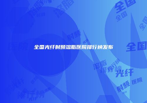 全国光纤射频溶脂医院排行榜发布