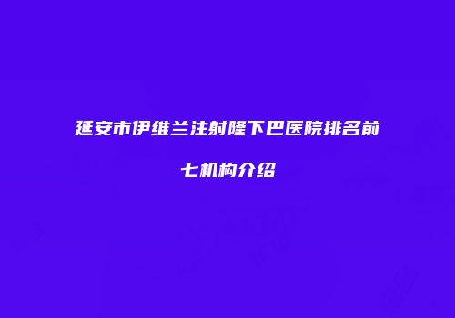 延安市伊维兰注射隆下巴医院排名前七机构介绍