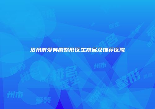 沧州市爱笑唇整形医生排名及推荐医院