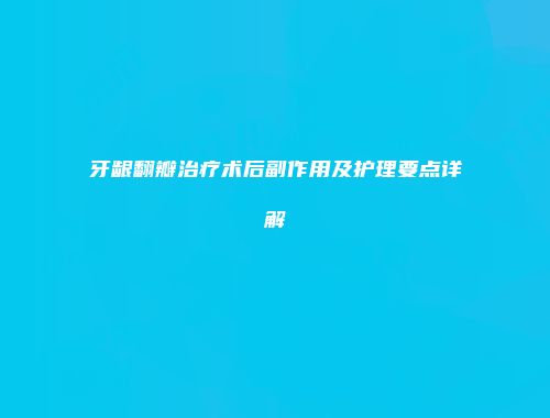 牙龈翻瓣治疗术后副作用及护理要点详解