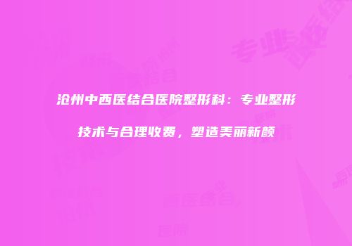 沧州中西医结合医院整形科：专业整形技术与合理收费，塑造美丽新颜