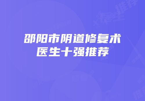 邵阳市阴道修复术医生十强推荐