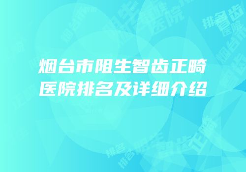 烟台市阻生智齿正畸医院排名及详细介绍