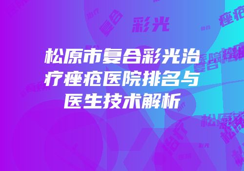 松原市复合彩光治疗痤疮医院排名与医生技术解析
