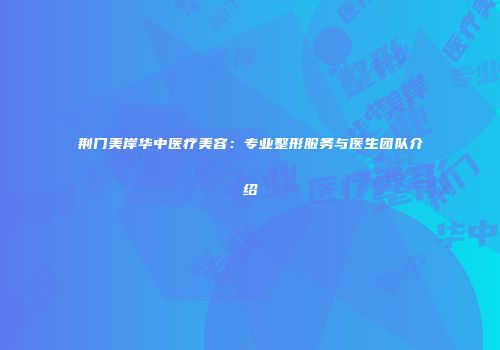 荆门美岸华中医疗美容：专业整形服务与医生团队介绍