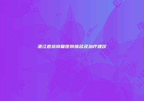 湛江痘坑修复医院排名及治疗建议