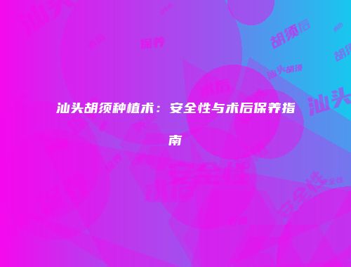 汕头胡须种植术：安全性与术后保养指南