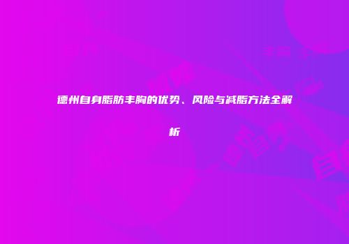 德州自身脂肪丰胸的优势、风险与减脂方法全解析