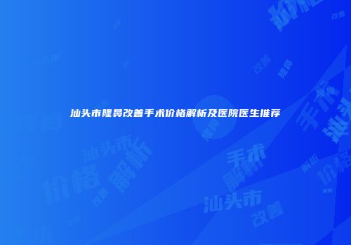 汕头市隆鼻改善手术价格解析及医院医生推荐