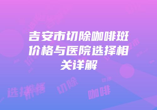 吉安市切除咖啡斑价格与医院选择相关详解