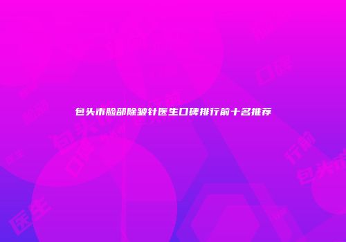 包头市脸部除皱针医生口碑排行前十名推荐