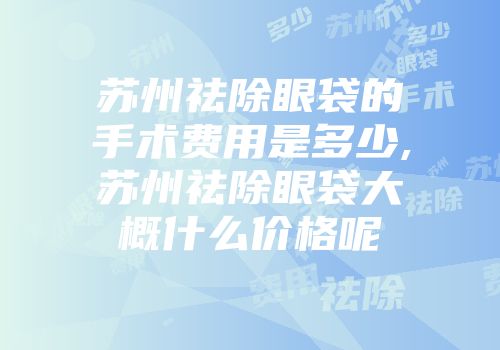 苏州祛除眼袋的手术费用是多少,苏州祛除眼袋大概什么价格呢