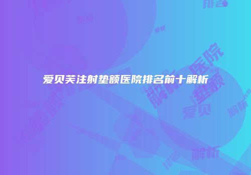爱贝芙注射垫额医院排名前十解析