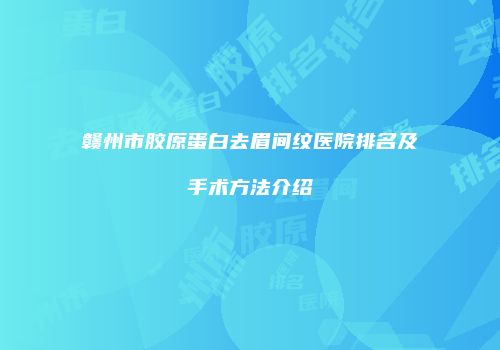 赣州市胶原蛋白去眉间纹医院排名及手术方法介绍