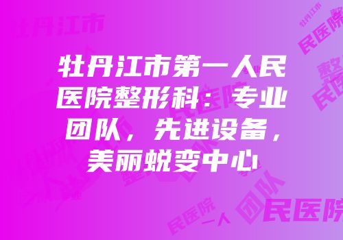牡丹江市第一人民医院整形科：专业团队，先进设备，美丽蜕变中心