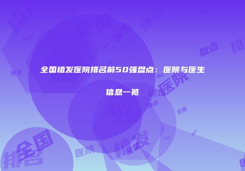 全国植发医院排名前50强盘点：医院与医生信息一览