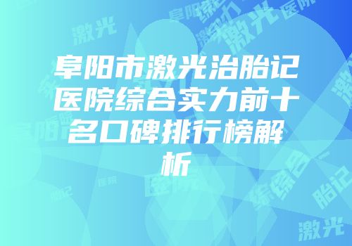 阜阳市激光治胎记医院综合实力前十名口碑排行榜解析