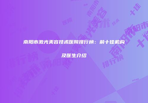 南阳市激光美容技术医院排行榜：前十佳机构及医生介绍