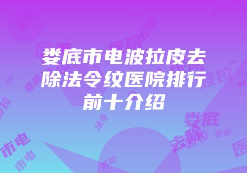 娄底市电波拉皮去除法令纹医院排行前十介绍