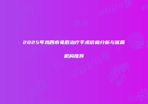 2025年鸡西市兔唇治疗手术价格分析与优质机构推荐
