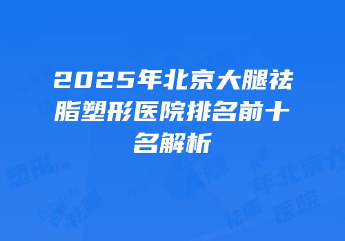 2025年北京大腿祛脂塑形医院排名前十名解析