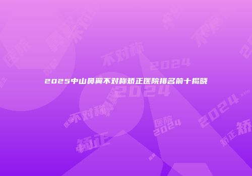 2025中山鼻翼不对称矫正医院排名前十揭晓