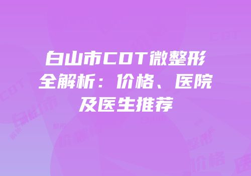 白山市CDT微整形全解析：价格、医院及医生推荐