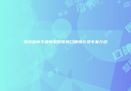哈尔滨市下颌骨整形医院口碑排行及专家介绍