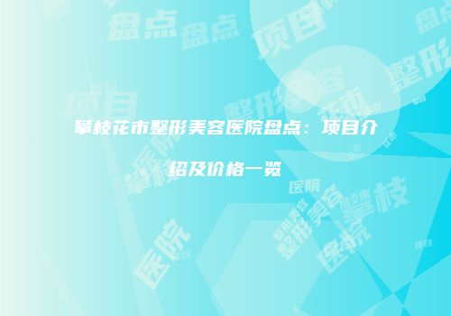 攀枝花市整形美容医院盘点：项目介绍及价格一览