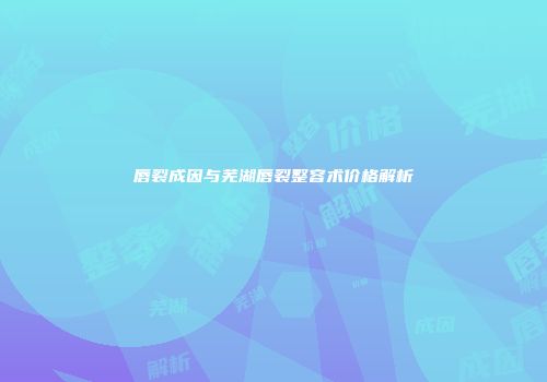 唇裂成因与芜湖唇裂整容术价格解析