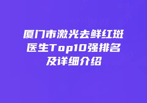 厦门市激光去鲜红斑医生Top10强排名及详细介绍