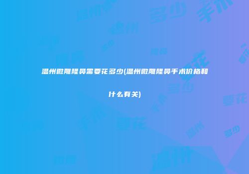 温州微雕隆鼻需要花多少(温州微雕隆鼻手术价格和什么有关)