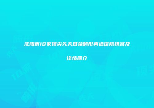 沈阳市10家顶尖先天耳朵畸形再造医院排名及详情简介