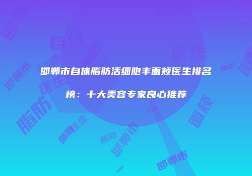 邯郸市自体脂肪活细胞丰面颊医生排名榜：十大美容专家良心推荐