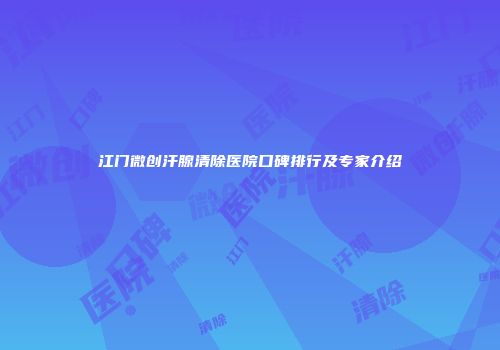 江门微创汗腺清除医院口碑排行及专家介绍