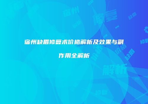 宿州缺眉修复术价格解析及效果与副作用全解析
