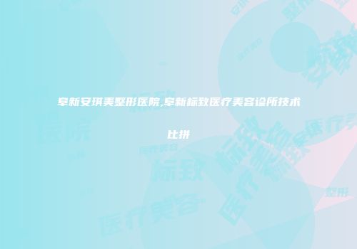 阜新安琪美整形医院,阜新标致医疗美容诊所技术比拼