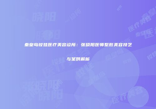 秦皇岛钕娃医疗美容诊所：张晓阳医师整形美容技艺与案例解析