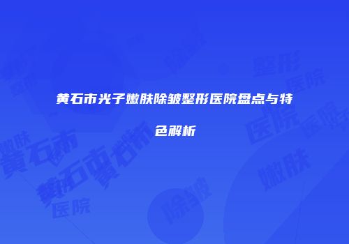 黄石市光子嫩肤除皱整形医院盘点与特色解析